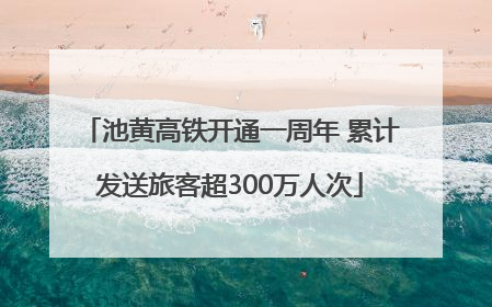 池黄高铁开通一周年 累计发送旅客超300万人次